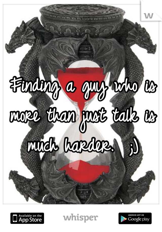 Finding a guy who is more than just talk is much harder.  ;)