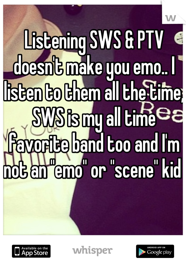 Listening SWS & PTV doesn't make you emo.. I listen to them all the time, SWS is my all time favorite band too and I'm not an "emo" or "scene" kid 