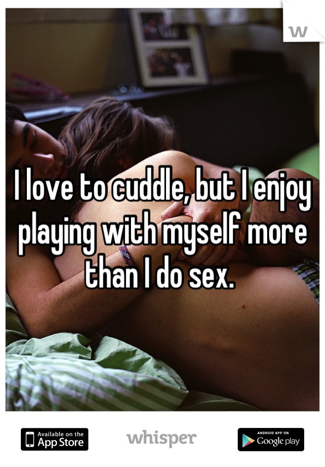 I love to cuddle, but I enjoy playing with myself more than I do sex. 