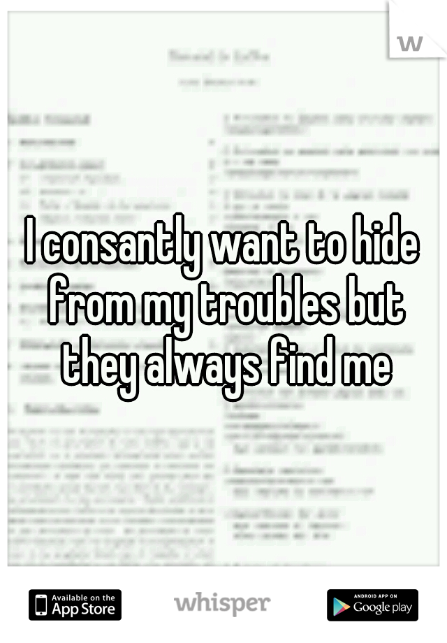 I consantly want to hide from my troubles but they always find me