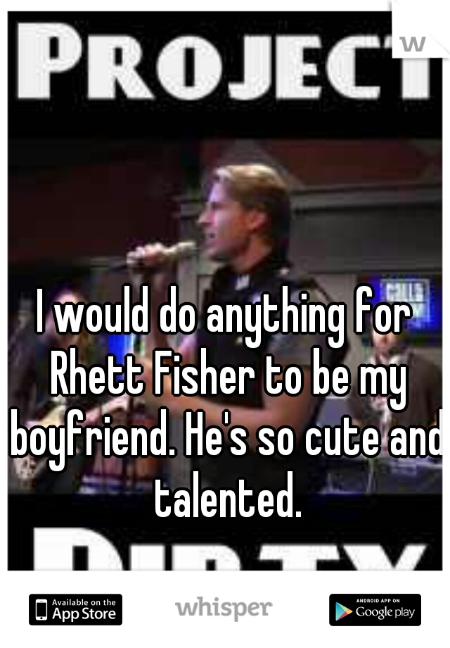 I would do anything for Rhett Fisher to be my boyfriend. He's so cute and talented.