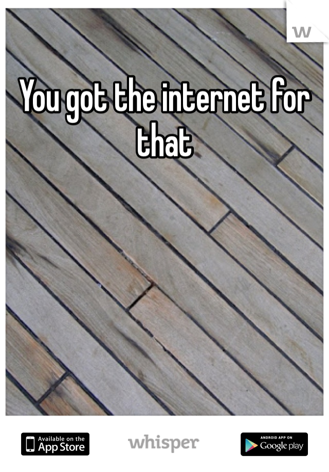 You got the internet for that