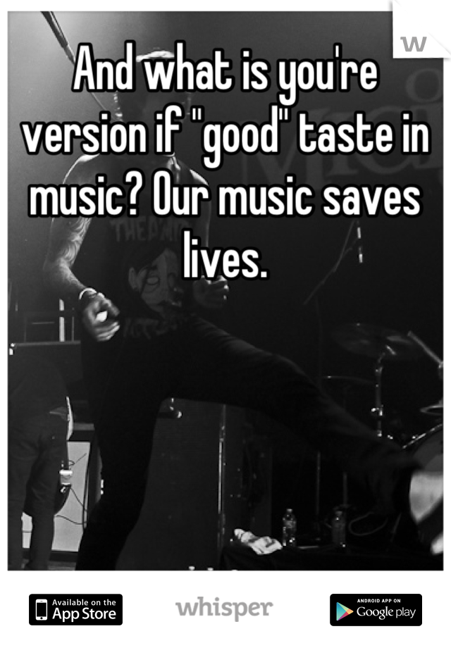 And what is you're version if "good" taste in music? Our music saves lives.