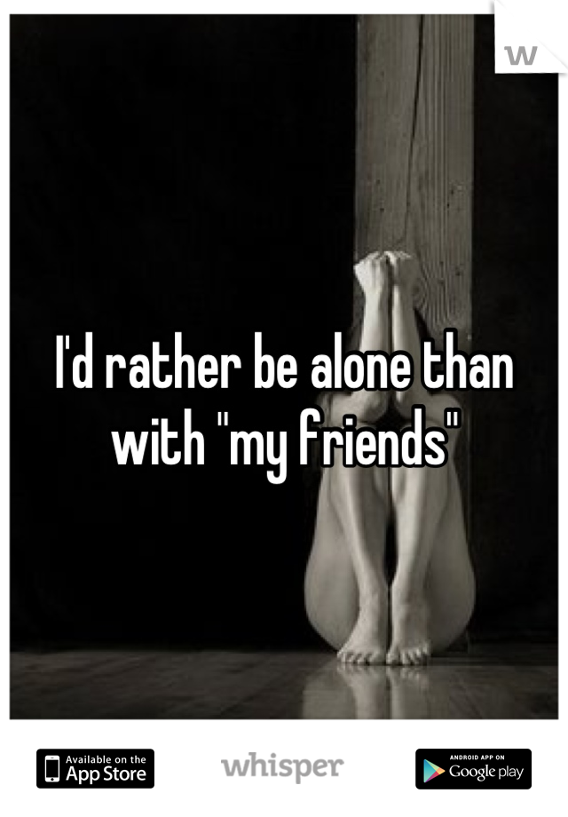 I'd rather be alone than with "my friends"