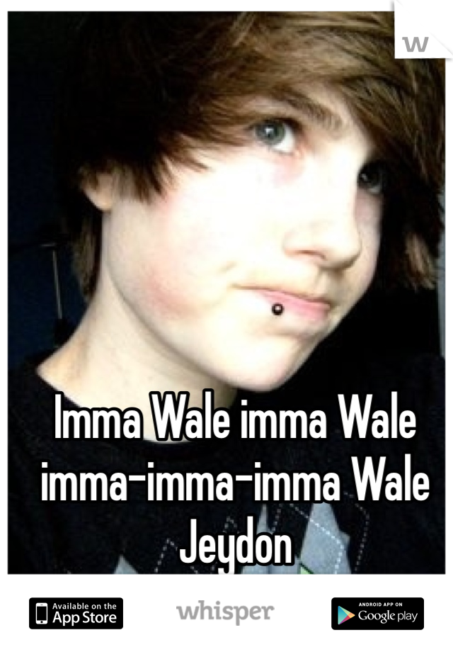 Imma Wale imma Wale imma-imma-imma Wale
Jeydon
Wale