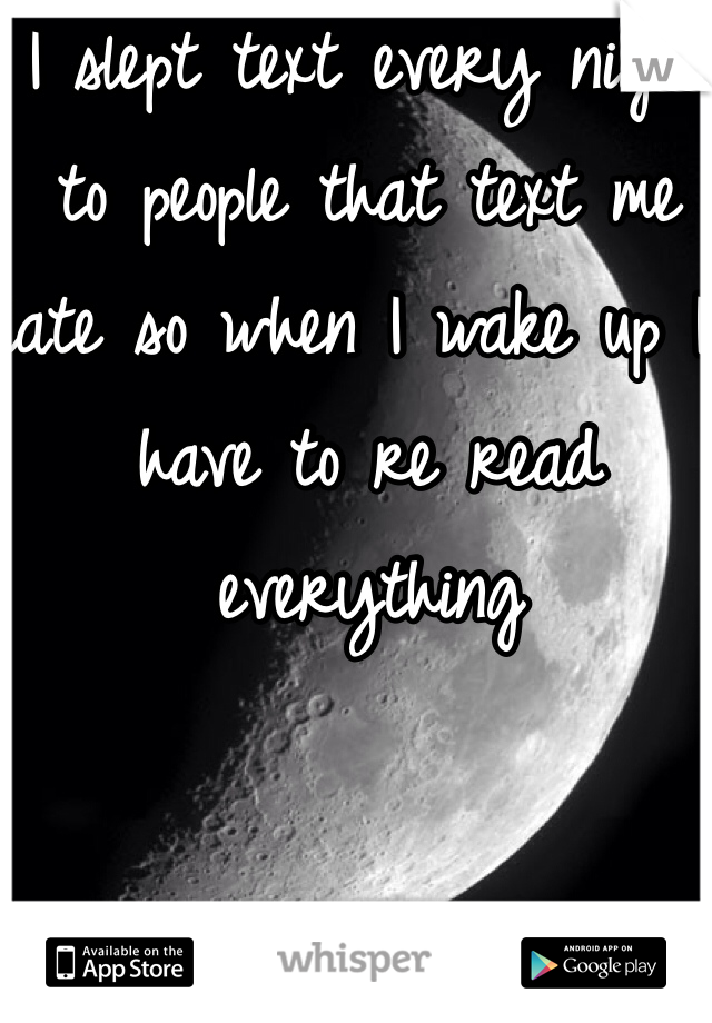 I slept text every night to people that text me late so when I wake up I have to re read everything 