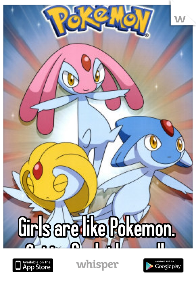 Girls are like Pokemon. Gotta fuck them all. 