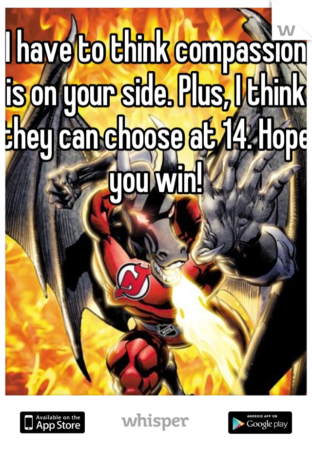 I have to think compassion is on your side. Plus, I think they can choose at 14. Hope you win!