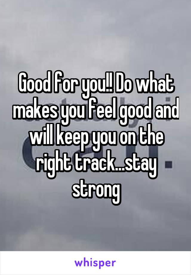 Good for you!! Do what makes you feel good and will keep you on the right track...stay strong