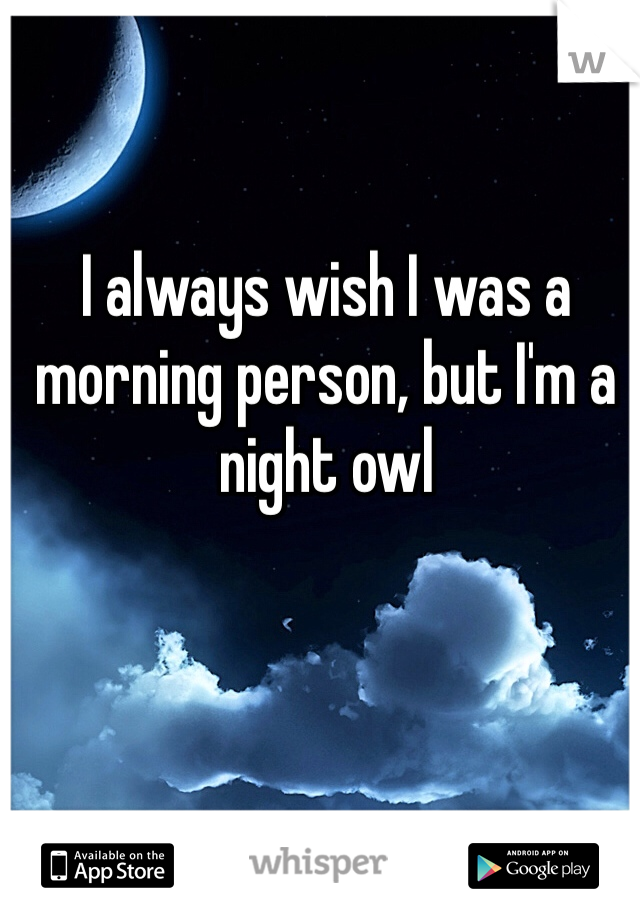 I always wish I was a morning person, but I'm a night owl 