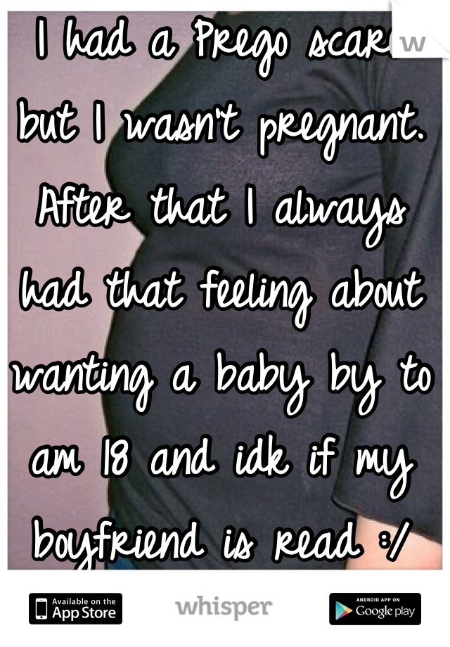 I had a Prego scare but I wasn't pregnant. After that I always had that feeling about wanting a baby by to am 18 and idk if my boyfriend is read :/
