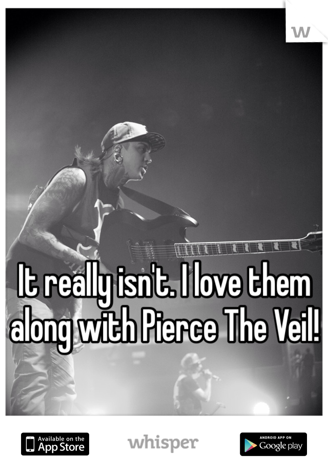 It really isn't. I love them along with Pierce The Veil!