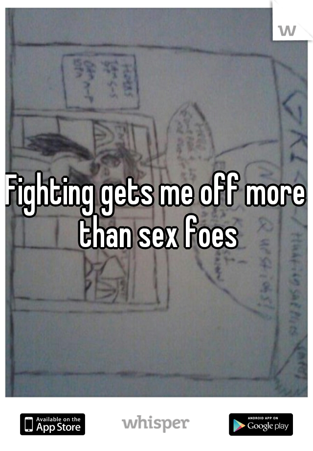 Fighting gets me off more than sex foes