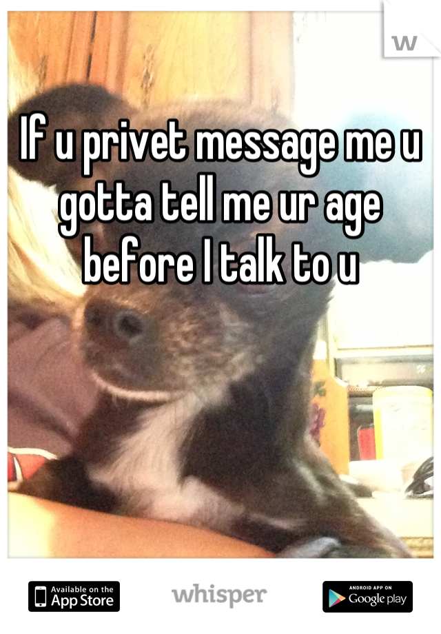 If u privet message me u gotta tell me ur age before I talk to u