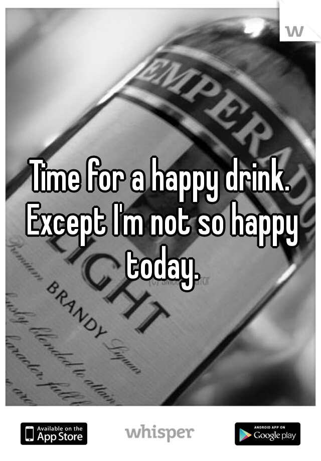 Time for a happy drink. Except I'm not so happy today.