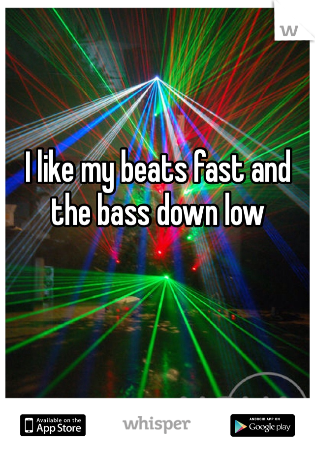 I like my beats fast and the bass down low