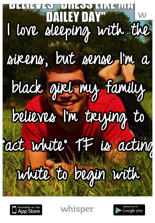 I love sleeping with the sirens, but sense I'm a black girl my family believes I'm trying to "act white" TF is acting white to begin with 