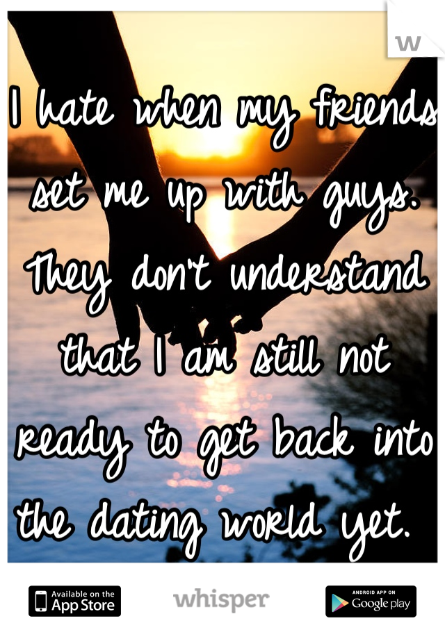 I hate when my friends set me up with guys. They don't understand that I am still not ready to get back into the dating world yet. 