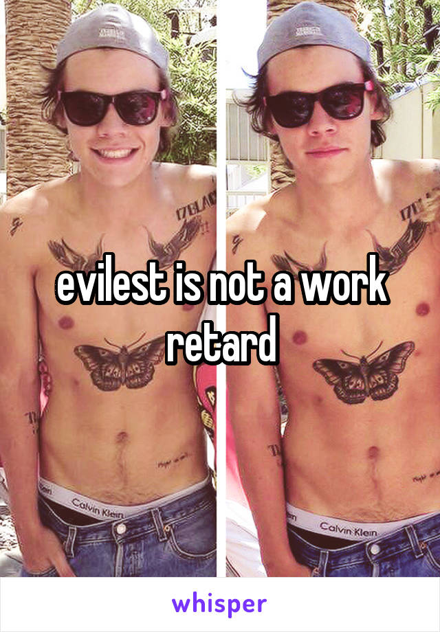 evilest is not a work retard