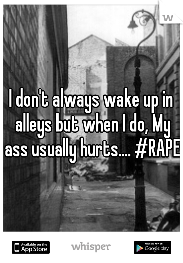 I don't always wake up in alleys but when I do, My ass usually hurts.... #RAPE