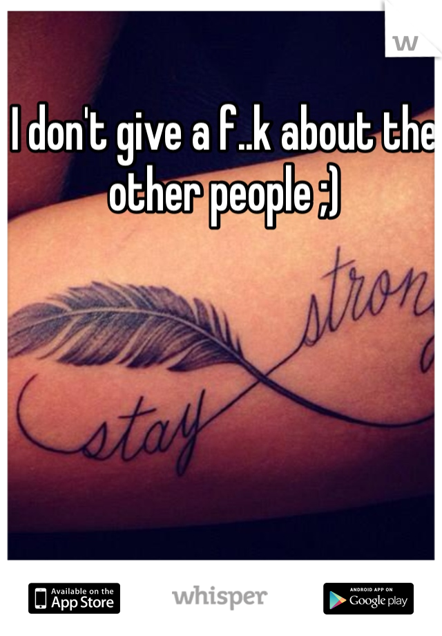 I don't give a f..k about the other people ;)