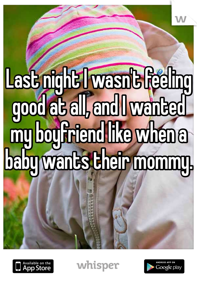 Last night I wasn't feeling good at all, and I wanted my boyfriend like when a baby wants their mommy.