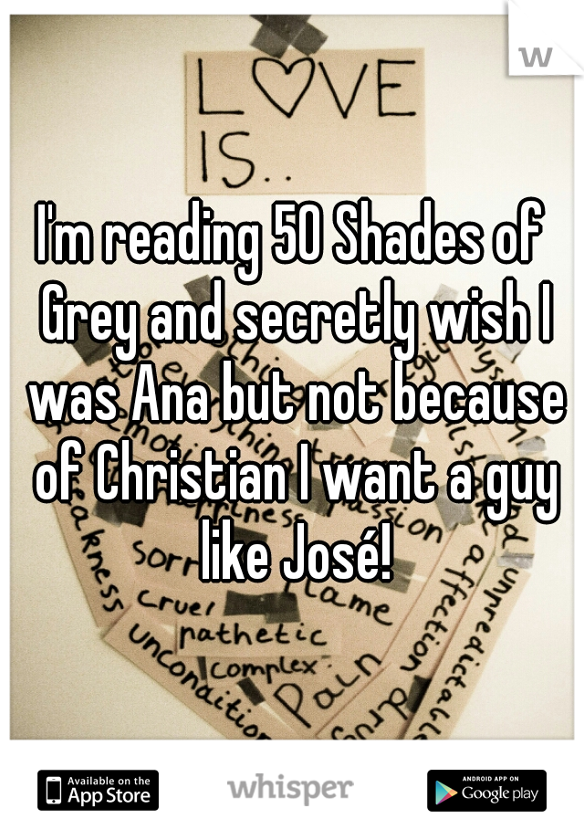 I'm reading 50 Shades of Grey and secretly wish I was Ana but not because of Christian I want a guy like José!