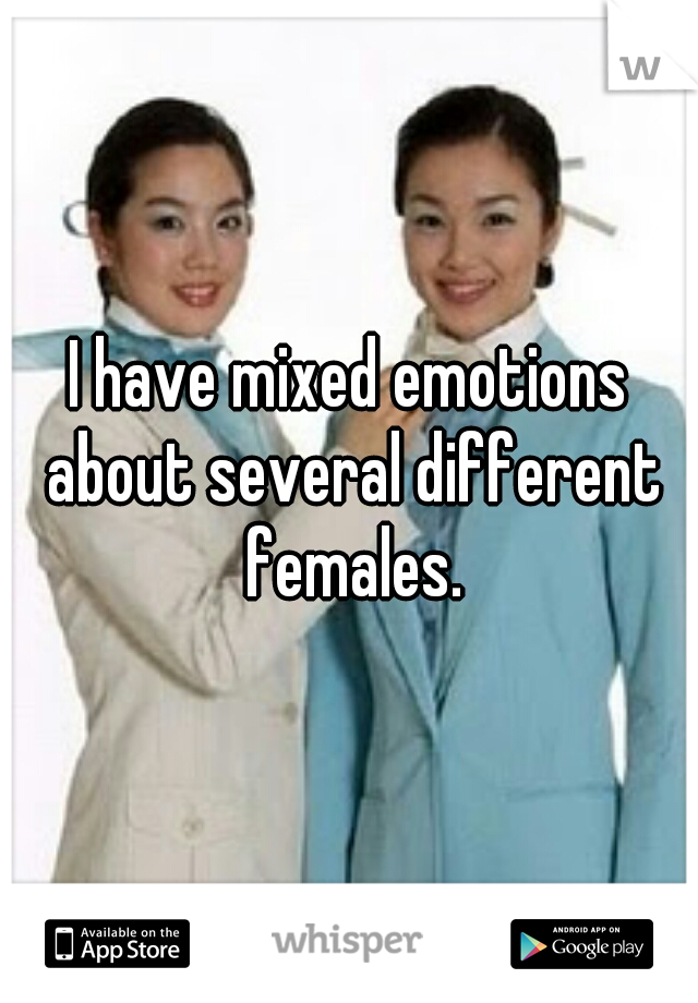 I have mixed emotions about several different females.