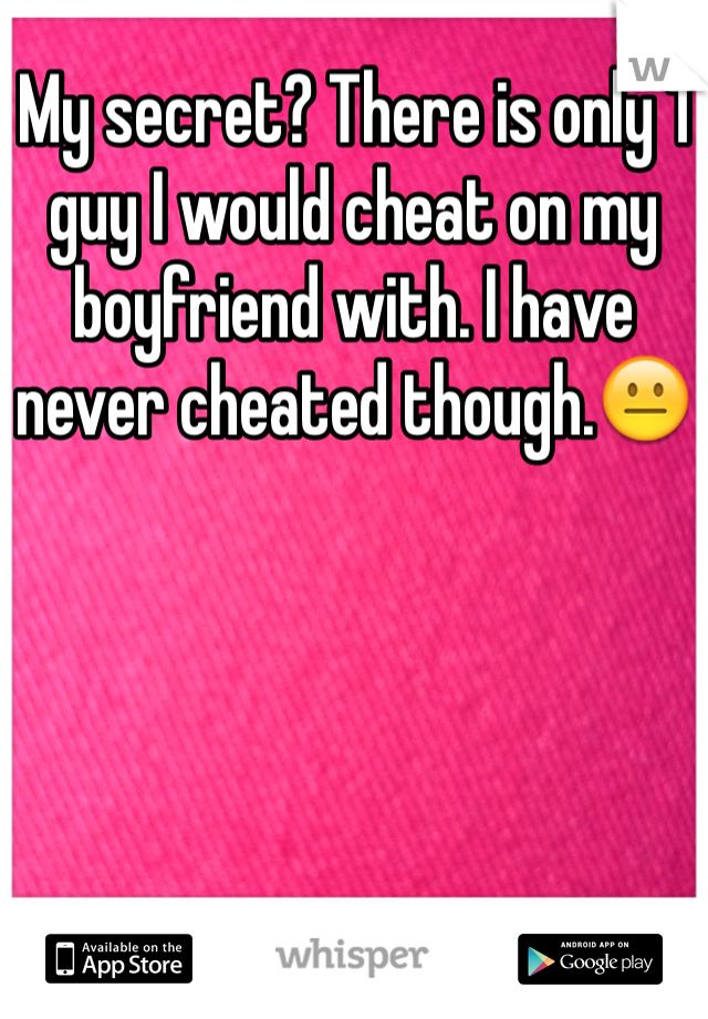 My secret? There is only 1 guy I would cheat on my boyfriend with. I have never cheated though.😐