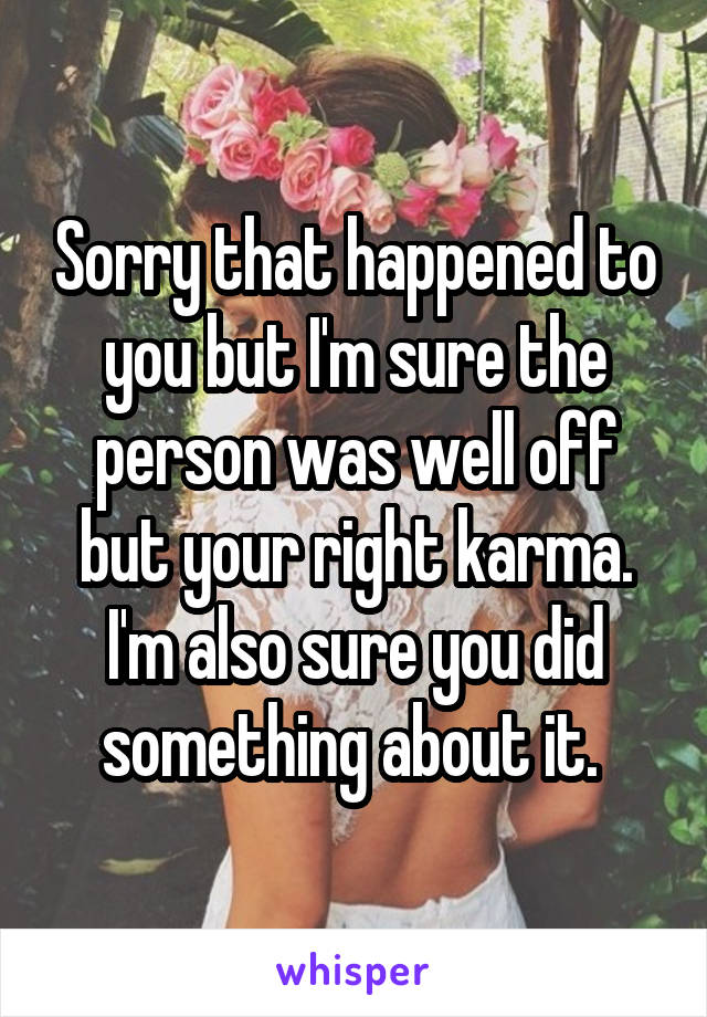 Sorry that happened to you but I'm sure the person was well off but your right karma. I'm also sure you did something about it. 