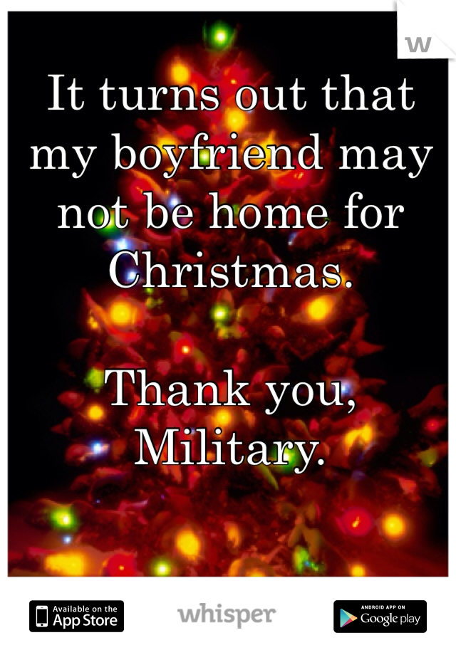 It turns out that my boyfriend may not be home for Christmas.

Thank you, Military.