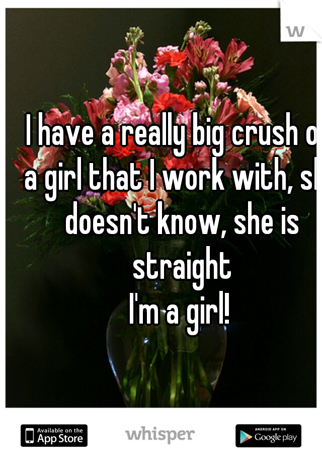 I have a really big crush on a girl that I work with, she doesn't know, she is straight

I'm a girl!