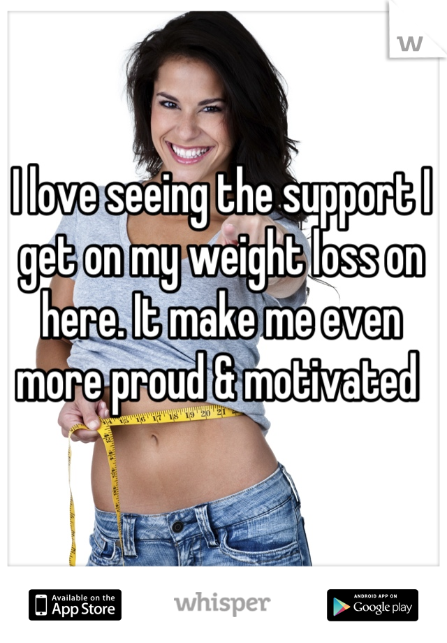 I love seeing the support I get on my weight loss on here. It make me even more proud & motivated 