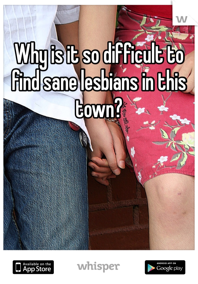 Why is it so difficult to find sane lesbians in this town? 