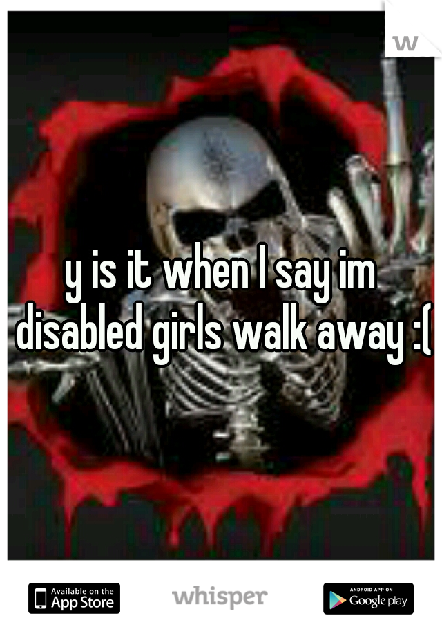 y is it when I say im disabled girls walk away :(