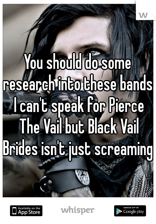 You should do some research into these bands. I can't speak for Pierce The Vail but Black Vail Brides isn't just screaming. 