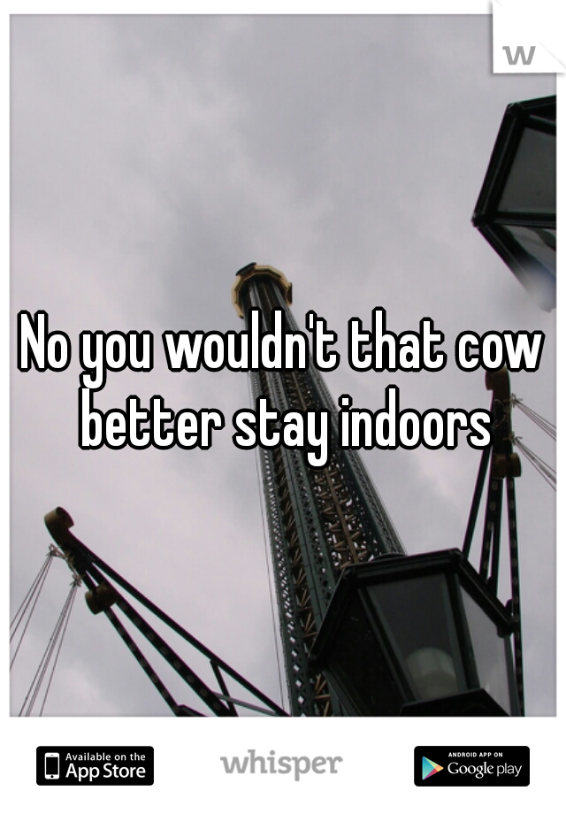 No you wouldn't that cow better stay indoors