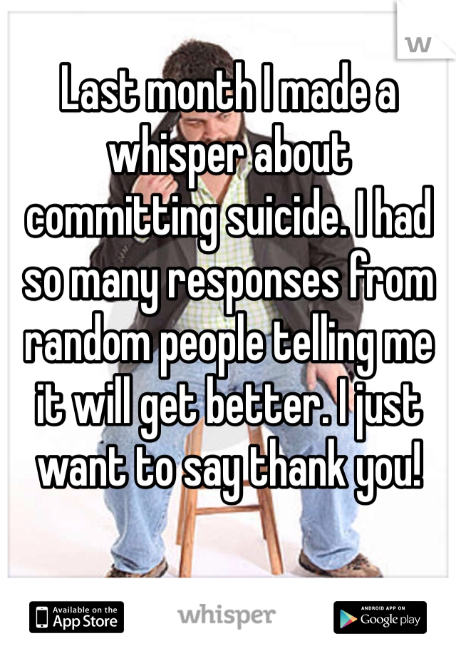 Last month I made a whisper about committing suicide. I had so many responses from random people telling me it will get better. I just want to say thank you!