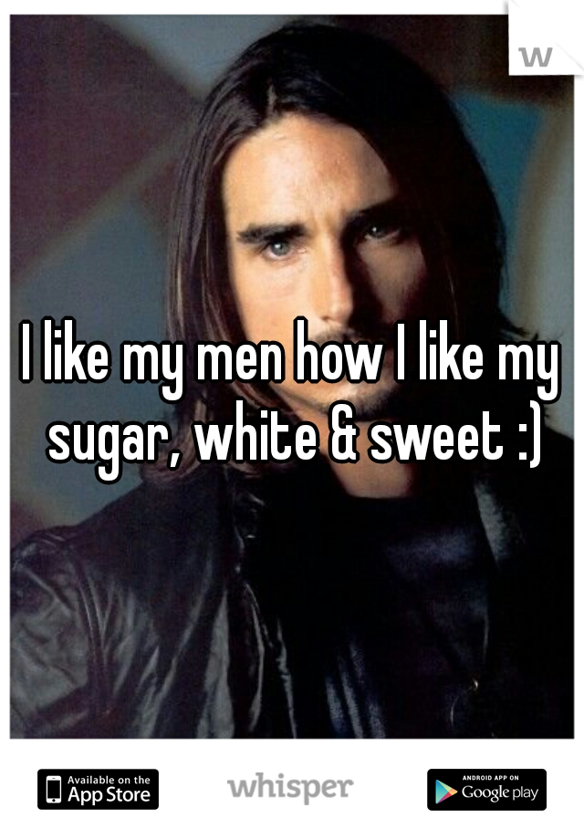 I like my men how I like my sugar, white & sweet :)