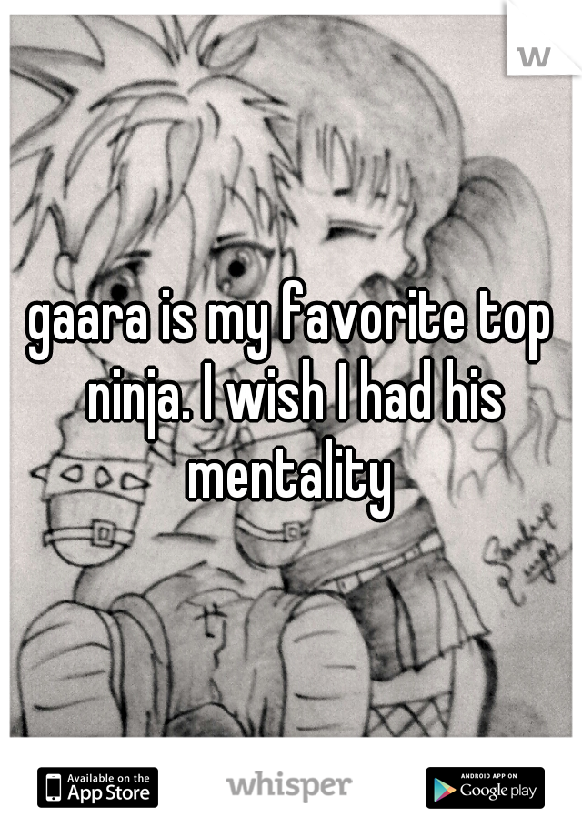 gaara is my favorite top ninja. I wish I had his mentality 