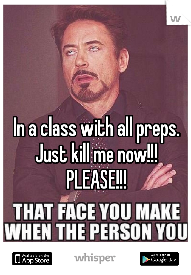 In a class with all preps. 
Just kill me now!!! 
PLEASE!!! 