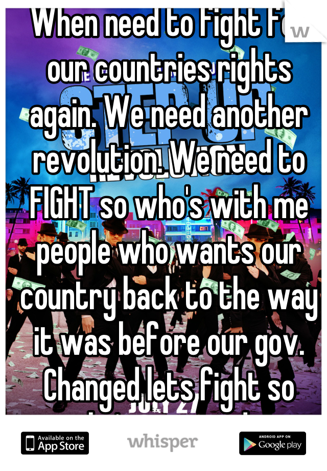 When need to fight for our countries rights again. We need another revolution. We need to FIGHT so who's with me people who wants our country back to the way it was before our gov. Changed lets fight so who's on my side. 