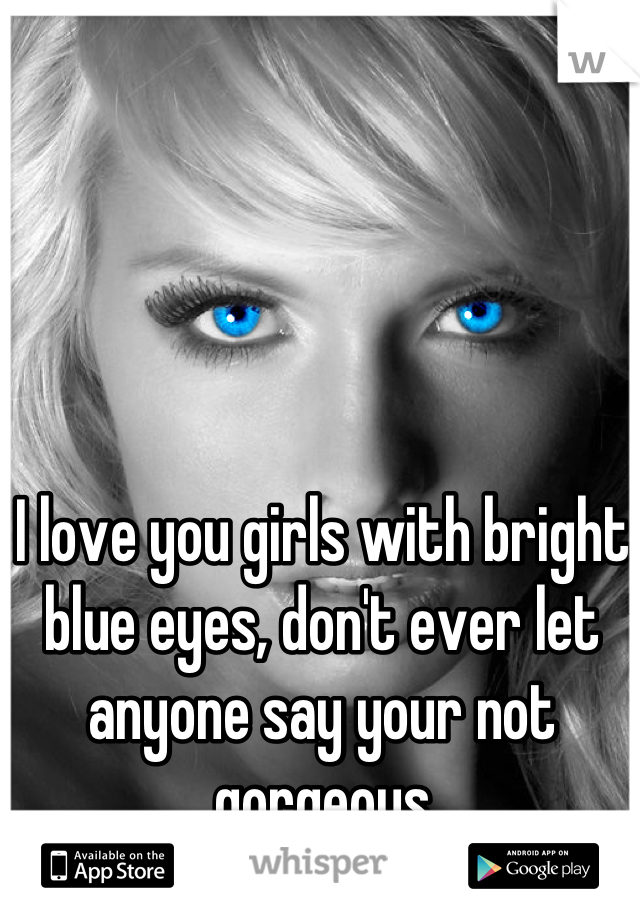 I love you girls with bright blue eyes, don't ever let anyone say your not gorgeous
