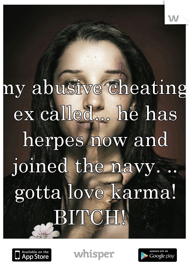 my abusive cheating ex called... he has herpes now and joined the navy. .. gotta love karma! BITCH!  