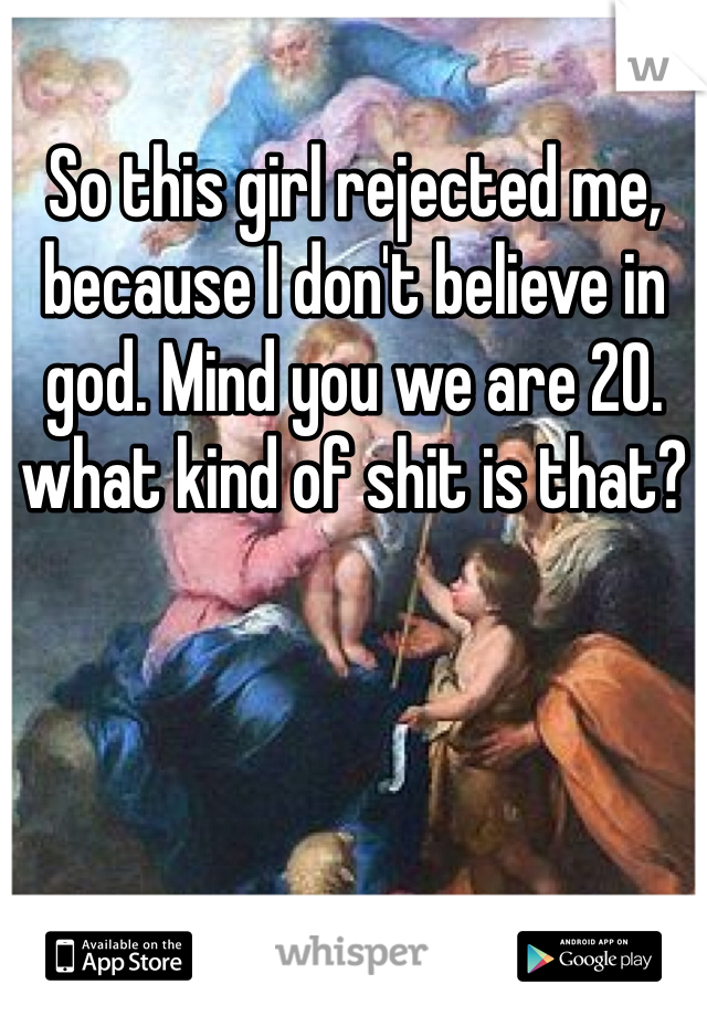 So this girl rejected me, because I don't believe in god. Mind you we are 20. what kind of shit is that? 