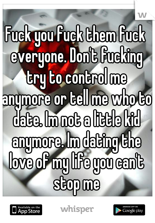 Fuck you fuck them fuck everyone. Don't fucking try to control me anymore or tell me who to date. Im not a little kid anymore. Im dating the love of my life you can't stop me