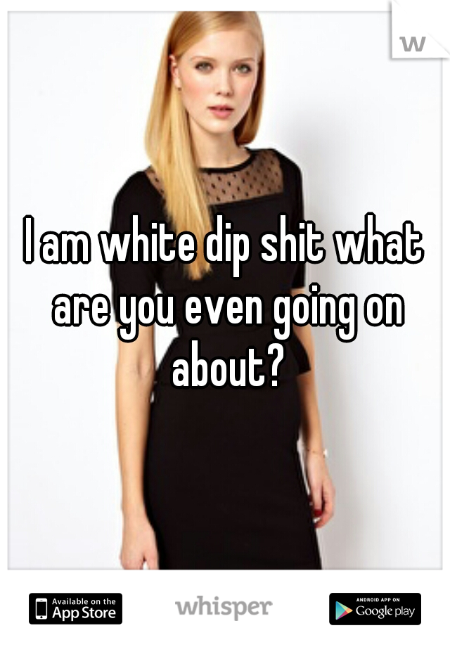 I am white dip shit what are you even going on about?