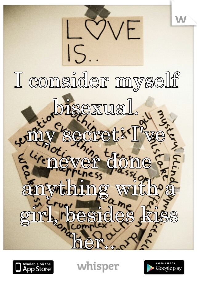 I consider myself bisexual. 
my secret: I've never done anything with a girl, besides kiss her..  