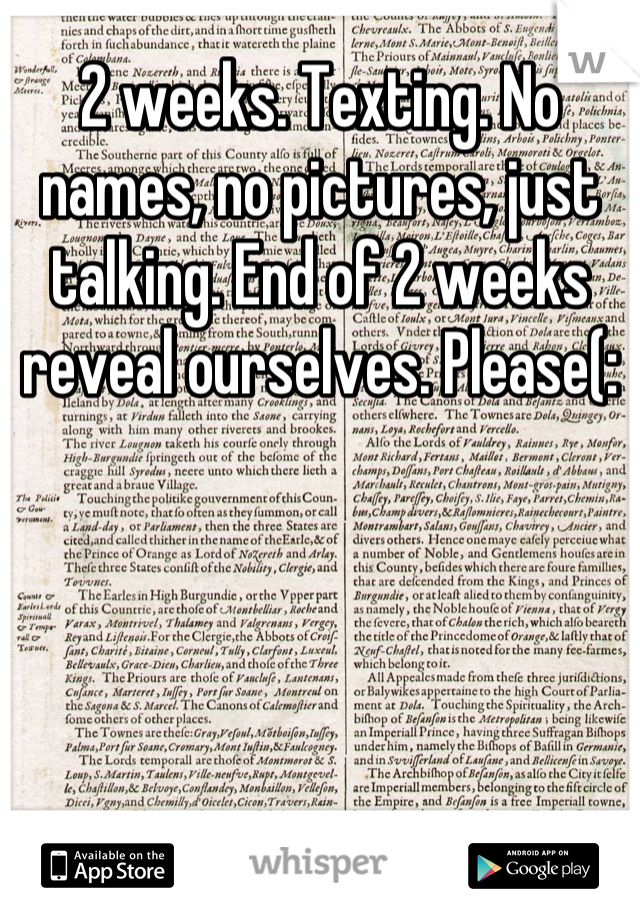 2 weeks. Texting. No names, no pictures, just talking. End of 2 weeks reveal ourselves. Please(: