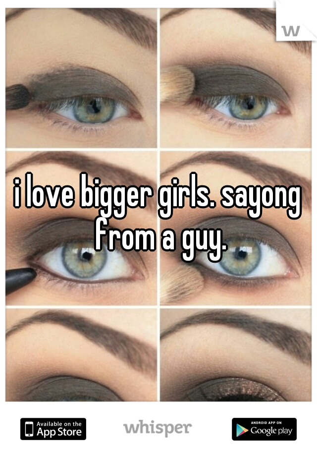 i love bigger girls. sayong from a guy.